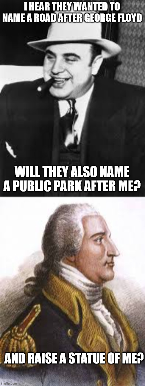 Liberal Logic: George Floyd was an innocent victim, Al Capone was an honest businessman, and Benedict Arnold was a misunderstood | I HEAR THEY WANTED TO NAME A ROAD AFTER GEORGE FLOYD; WILL THEY ALSO NAME A PUBLIC PARK AFTER ME? AND RAISE A STATUE OF ME? | image tagged in al capone,benedict arnold,george floyd | made w/ Imgflip meme maker