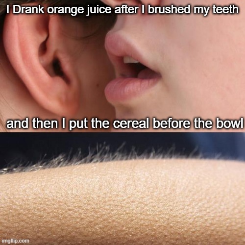 disgrace | I Drank orange juice after I brushed my teeth; and then I put the cereal before the bowl | image tagged in whisper and goosebumps,memes,eww | made w/ Imgflip meme maker
