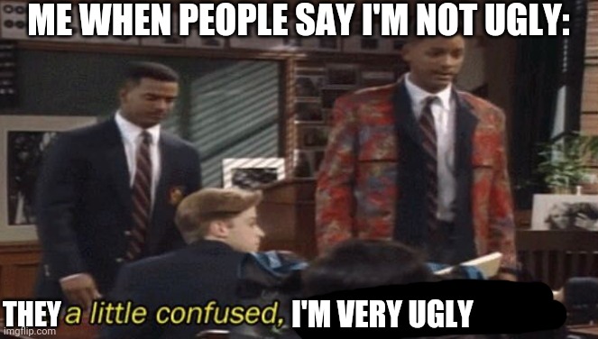 Fresh prince He a little confused, but he got the spirit. | ME WHEN PEOPLE SAY I'M NOT UGLY:; I'M VERY UGLY; THEY | image tagged in fresh prince he a little confused but he got the spirit | made w/ Imgflip meme maker