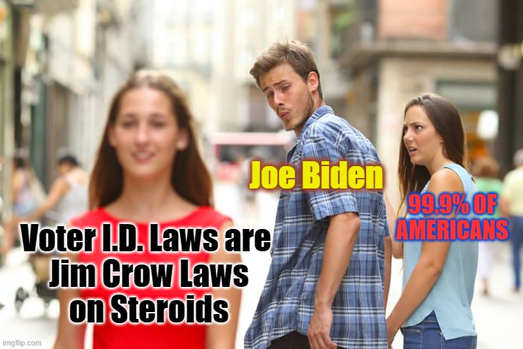 he said it folks... Joe Biden said, "Voter I.D. laws are Jim Crow laws on steroids." ...wow. | Joe Biden; 99.9% OF AMERICANS; Voter I.D. Laws are 
Jim Crow Laws
on Steroids | image tagged in distracted boyfriend,creepy joe biden,voter fraud,msm lies,wake up,liberal agenda | made w/ Imgflip meme maker