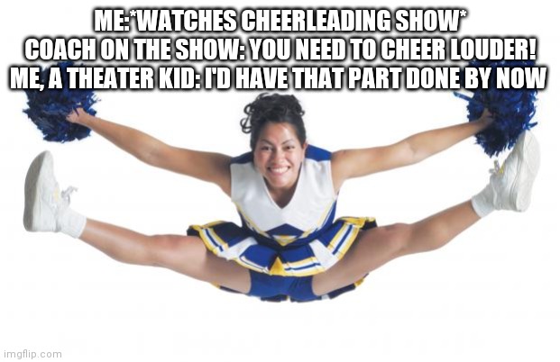 Cheerleader | ME:*WATCHES CHEERLEADING SHOW*
COACH ON THE SHOW: YOU NEED TO CHEER LOUDER!
ME, A THEATER KID: I'D HAVE THAT PART DONE BY NOW | image tagged in cheerleader | made w/ Imgflip meme maker