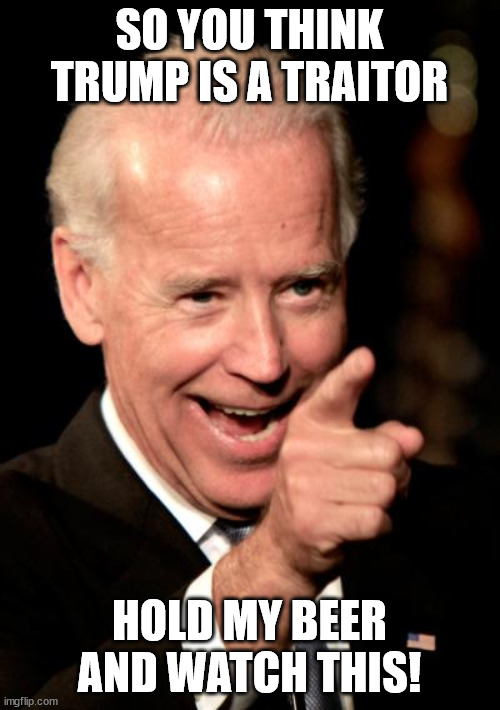 Smilin Biden Meme | SO YOU THINK TRUMP IS A TRAITOR HOLD MY BEER AND WATCH THIS! | image tagged in memes,smilin biden | made w/ Imgflip meme maker
