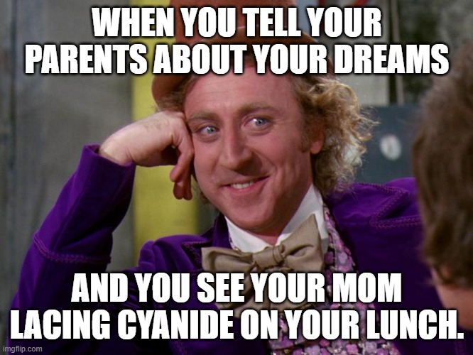 charlie-chocolate-factory |  WHEN YOU TELL YOUR PARENTS ABOUT YOUR DREAMS; AND YOU SEE YOUR MOM LACING CYANIDE ON YOUR LUNCH. | image tagged in charlie-chocolate-factory | made w/ Imgflip meme maker