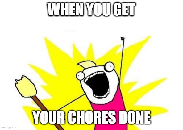 X All The Y | WHEN YOU GET; YOUR CHORES DONE | image tagged in memes,x all the y | made w/ Imgflip meme maker