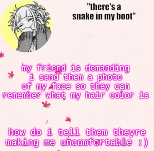 she doesnt usually act this way btw | my friend is demanding i send them a photo of my face so they can remember what my hair color is; how do i tell them theyre making me uncomfortable :) | image tagged in ua_worm announcement | made w/ Imgflip meme maker