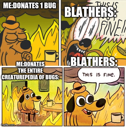 BLATHERS:; ME:DONATES 1 BUG; BLATHERS:; ME:DONATES THE ENTIRE CREATUREPEDIA OF BUGS: | image tagged in this is not fine,memes,this is fine | made w/ Imgflip meme maker