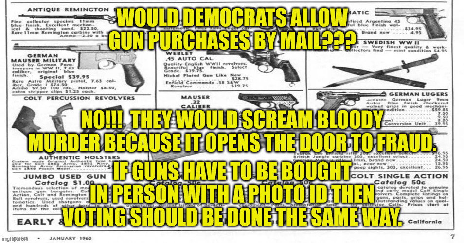 Guns can be purchased by mail.  They are sent from the store to an FFL.  The FFL does the background check. | WOULD DEMOCRATS ALLOW GUN PURCHASES BY MAIL??? NO!!!  THEY WOULD SCREAM BLOODY MURDER BECAUSE IT OPENS THE DOOR TO FRAUD. IF GUNS HAVE TO BE BOUGHT IN PERSON WITH A PHOTO ID THEN VOTING SHOULD BE DONE THE SAME WAY. | image tagged in federal firearm license,mail order guns,mail in voting | made w/ Imgflip meme maker