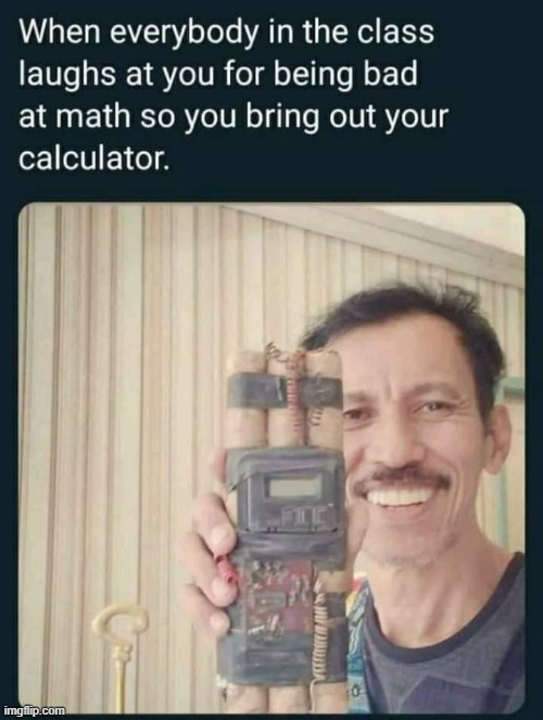 who's laughing now | image tagged in boom,bomb,calculator,repost,uh oh,bruh | made w/ Imgflip meme maker