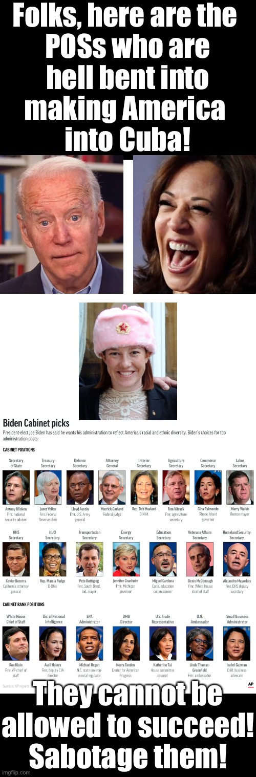 Folks, sabotage the Biden regime! | Folks, here are the 
POSs who are
hell bent into
making America 
into Cuba! They cannot be
allowed to succeed!
Sabotage them! | image tagged in joe biden,creepy joe biden,biden,democrat party,government corruption,democratic socialism | made w/ Imgflip meme maker