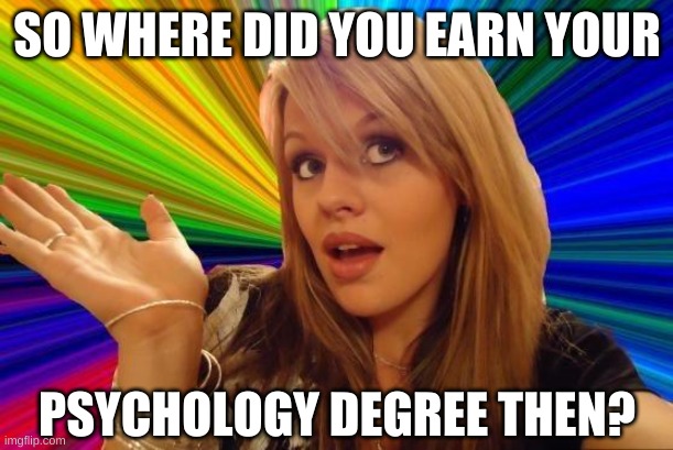 Dumb Blonde Meme | SO WHERE DID YOU EARN YOUR PSYCHOLOGY DEGREE THEN? | image tagged in memes,dumb blonde | made w/ Imgflip meme maker