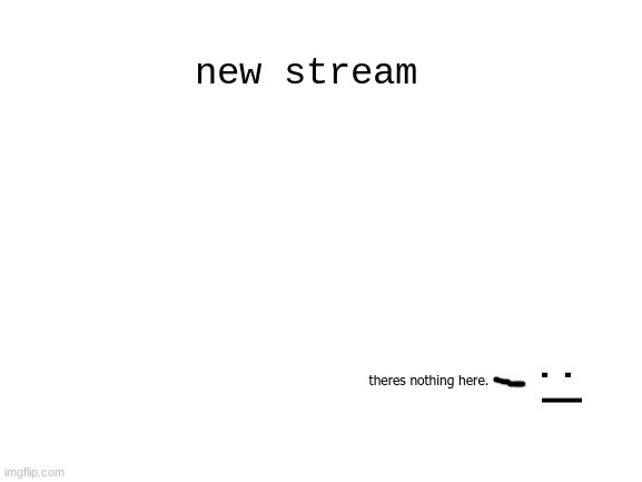 new stream | new stream; : I; theres nothing here. | image tagged in new stream,not funny | made w/ Imgflip meme maker