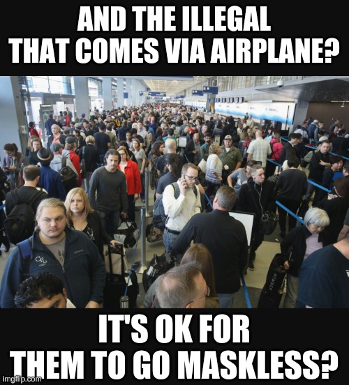 Airport security | AND THE ILLEGAL THAT COMES VIA AIRPLANE? IT'S OK FOR THEM TO GO MASKLESS? | image tagged in airport security | made w/ Imgflip meme maker