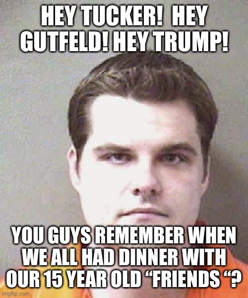 matt gaetz  | HEY TUCKER!  HEY GUTFELD! HEY TRUMP! YOU GUYS REMEMBER WHEN WE ALL HAD DINNER WITH OUR 15 YEAR OLD “FRIENDS “? | image tagged in matt gaetz | made w/ Imgflip meme maker