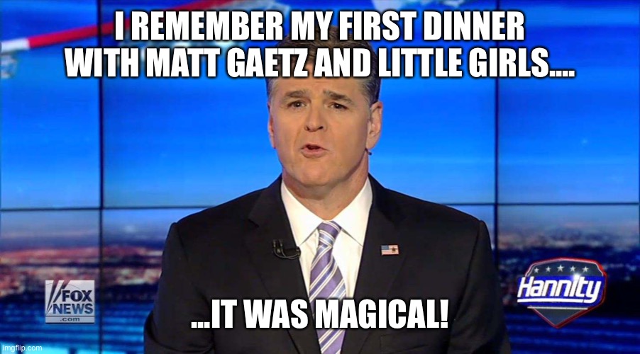 Hannity | I REMEMBER MY FIRST DINNER WITH MATT GAETZ AND LITTLE GIRLS.... ...IT WAS MAGICAL! | image tagged in hannity | made w/ Imgflip meme maker