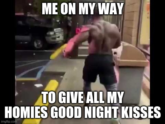 me on my way | ME ON MY WAY; TO GIVE ALL MY HOMIES GOOD NIGHT KISSES | made w/ Imgflip meme maker