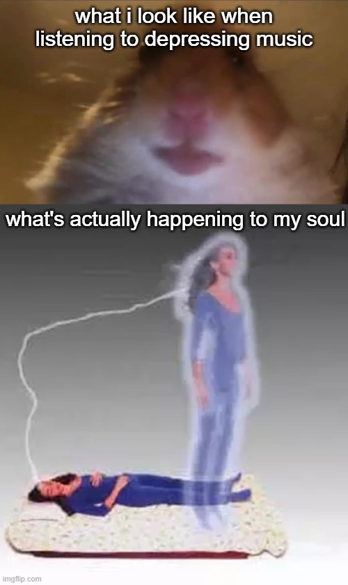 what i look like when listening to depressing music; what's actually happening to my soul | image tagged in hehehe | made w/ Imgflip meme maker