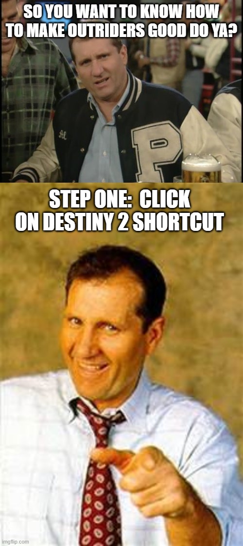 Outriders sucks donkey nuts.  Yeah I said it. | SO YOU WANT TO KNOW HOW TO MAKE OUTRIDERS GOOD DO YA? STEP ONE:  CLICK ON DESTINY 2 SHORTCUT | image tagged in the most interesting man in the world al bundy,al bundy | made w/ Imgflip meme maker