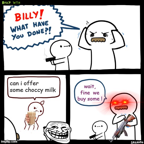 Billy, What Have You Done | can i offer some choccy milk; wait, fine  we buy some ! | image tagged in billy what have you done | made w/ Imgflip meme maker