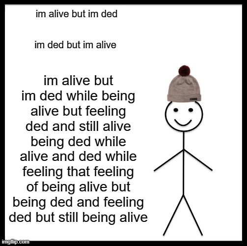 Be Like Bill | im alive but im ded; im ded but im alive; im alive but im ded while being alive but feeling ded and still alive being ded while alive and ded while feeling that feeling of being alive but being ded and feeling ded but still being alive | image tagged in memes,be like bill | made w/ Imgflip meme maker