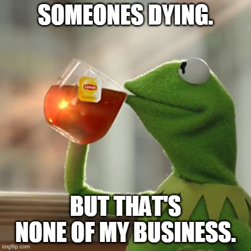 But That's None Of My Business | SOMEONES DYING. BUT THAT'S NONE OF MY BUSINESS. | image tagged in memes,but that's none of my business,kermit the frog | made w/ Imgflip meme maker