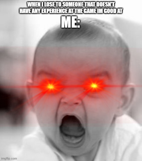 REEEEEEEEEEE | ME:; WHEN I LOSE TO SOMEONE THAT DOESN'T HAVE ANY EXPERIENCE AT THE GAME IM GOOD AT | image tagged in angry baby | made w/ Imgflip meme maker