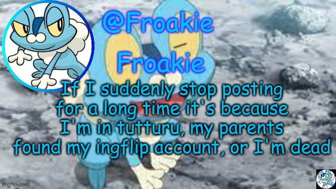 fr tho | If I suddenly stop posting for a long time it's because I'm in tutturu, my parents found my ingflip account, or I'm dead | image tagged in froakie template,msmg,memes | made w/ Imgflip meme maker