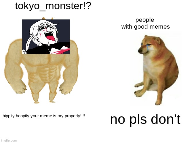 hahaha | tokyo_monster!? people
 with good memes; hippity hoppity your meme is my property!!!! no pls don't | image tagged in memes,buff doge vs cheems | made w/ Imgflip meme maker