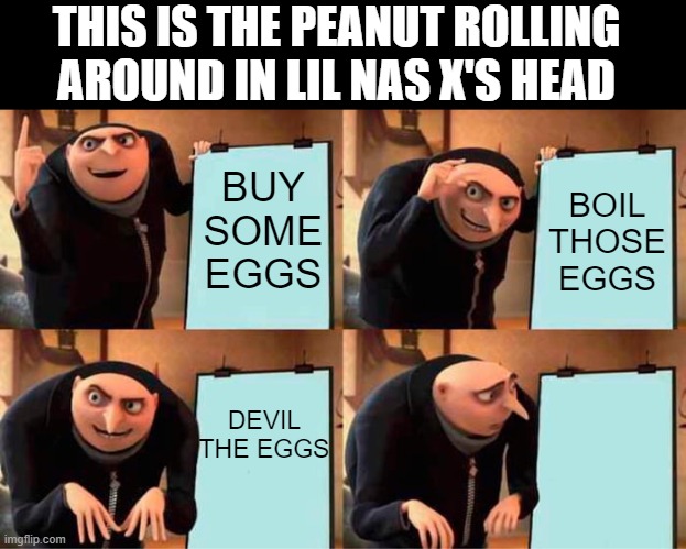 Chicken LIL | THIS IS THE PEANUT ROLLING AROUND IN LIL NAS X'S HEAD; BUY SOME EGGS; BOIL THOSE EGGS; DEVIL THE EGGS | image tagged in memes,gru's plan,funny,nike | made w/ Imgflip meme maker