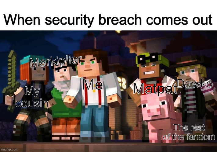I was out of ideas and this just came to mind |  When security breach comes out; Markiplier; Matpat; Me; Dawko; My cousin; The rest of the fandom | image tagged in minecraft story mode,fnaf,security breach | made w/ Imgflip meme maker