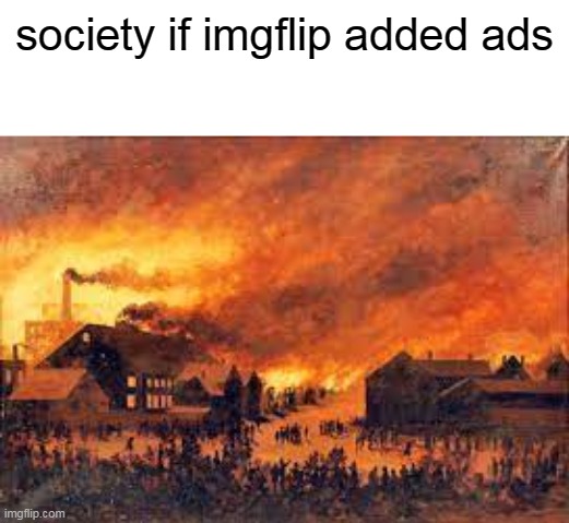 society is burned down |  society if imgflip added ads | image tagged in society if,burned,stop reading the tags,oh wow are you actually reading these tags | made w/ Imgflip meme maker
