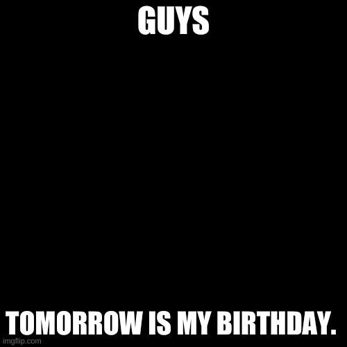 Blank Transparent Square | GUYS; TOMORROW IS MY BIRTHDAY. | image tagged in memes,blank transparent square | made w/ Imgflip meme maker