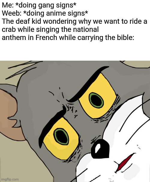 Unsettled Tom Meme | Me: *doing gang signs*
Weeb: *doing anime signs*
The deaf kid wondering why we want to ride a crab while singing the national anthem in French while carrying the bible: | image tagged in memes,unsettled tom | made w/ Imgflip meme maker