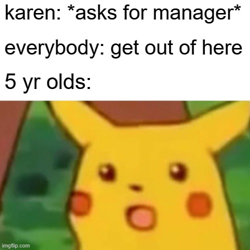 0o0 | karen: *asks for manager*; everybody: get out of here; 5 yr olds: | image tagged in memes,surprised pikachu | made w/ Imgflip meme maker