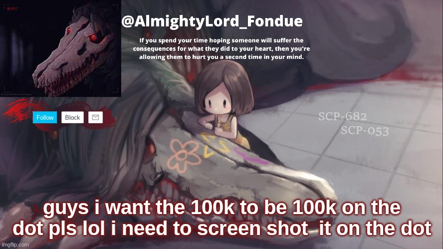 Fondue 682 template | guys i want the 100k to be 100k on the dot pls lol i need to screen shot  it on the dot | image tagged in fondue 682 template | made w/ Imgflip meme maker