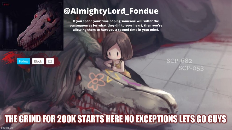 Fondue 682 template | THE GRIND FOR 200K STARTS HERE NO EXCEPTIONS LETS GO GUYS | image tagged in fondue 682 template | made w/ Imgflip meme maker