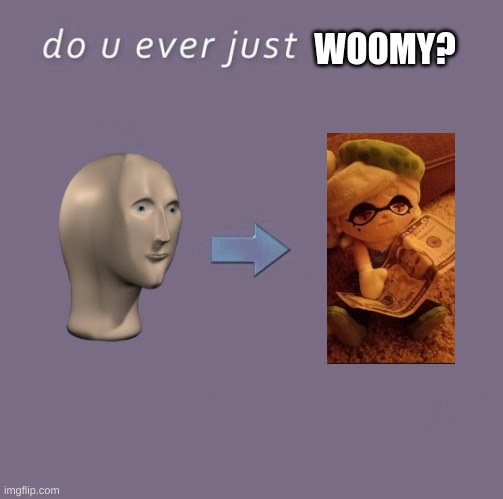 Woomy | WOOMY? | image tagged in do you ever just m o v e | made w/ Imgflip meme maker