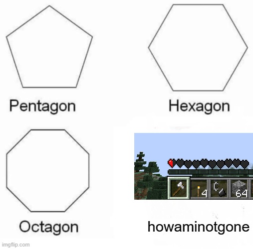 Pentagon Hexagon Octagon | howaminotgone | image tagged in memes,pentagon hexagon octagon | made w/ Imgflip meme maker