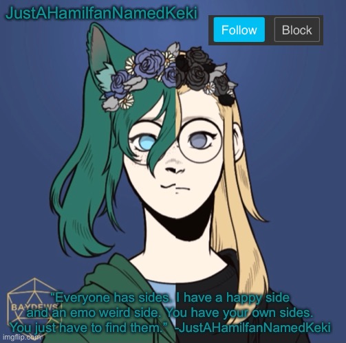 Ask me or Keki anything! (Keki has the teal hair, I have the blond.) | JustAHamilfanNamedKeki; “Everyone has sides. I have a happy side and an emo weird side. You have your own sides. You just have to find them.”  -JustAHamilfanNamedKeki | image tagged in oh wow are you actually reading these tags | made w/ Imgflip meme maker
