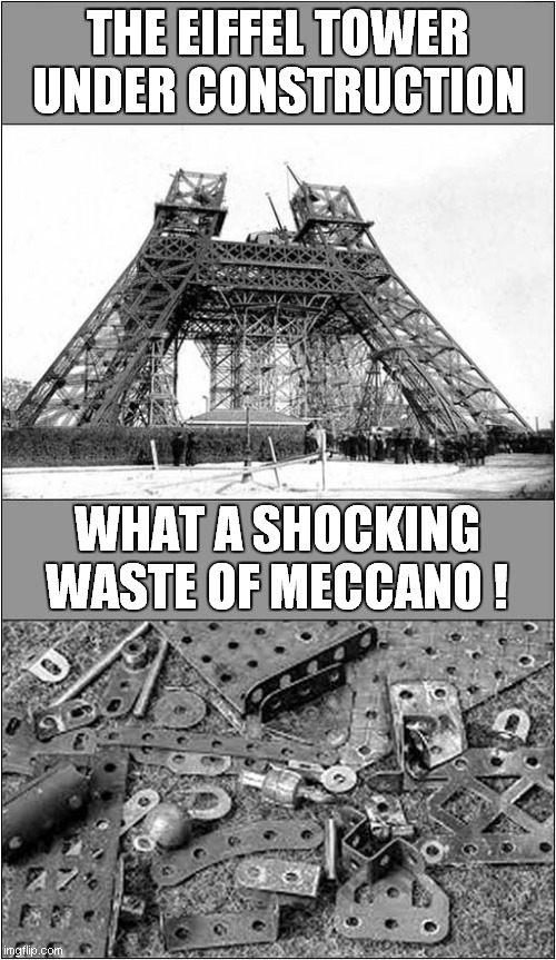 Meccano Eiffel Tower ? | THE EIFFEL TOWER UNDER CONSTRUCTION; WHAT A SHOCKING WASTE OF MECCANO ! | image tagged in eiffel tower,meccano | made w/ Imgflip meme maker