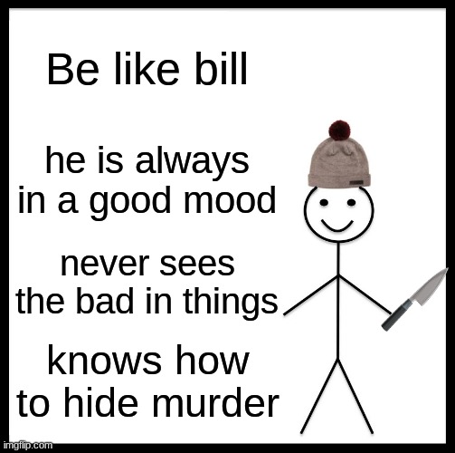 Be Like Bill | Be like bill; he is always in a good mood; never sees the bad in things; knows how to hide murder | image tagged in memes,be like bill | made w/ Imgflip meme maker