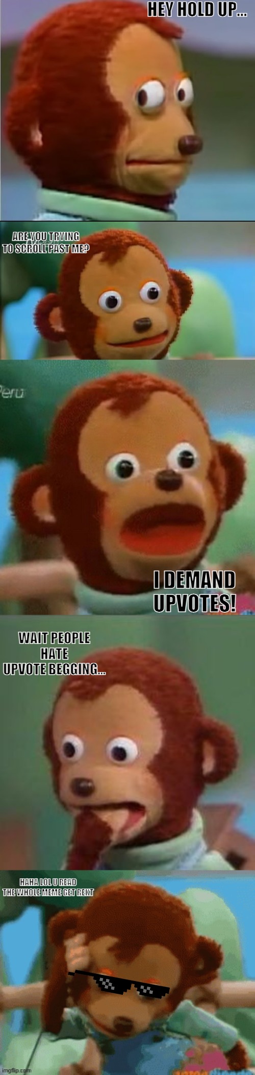 monke upvote | HEY HOLD UP... ARE YOU TRYING TO SCROLL PAST ME? I DEMAND UPVOTES! WAIT PEOPLE HATE UPVOTE BEGGING... HAHA LOL U READ THE WHOLE MEME GET REKT | image tagged in surprised monkey puppet | made w/ Imgflip meme maker