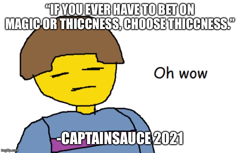 wise. | “IF YOU EVER HAVE TO BET ON MAGIC OR THICCNESS, CHOOSE THICCNESS.”; -CAPTAINSAUCE 2021 | image tagged in memes,quotes | made w/ Imgflip meme maker
