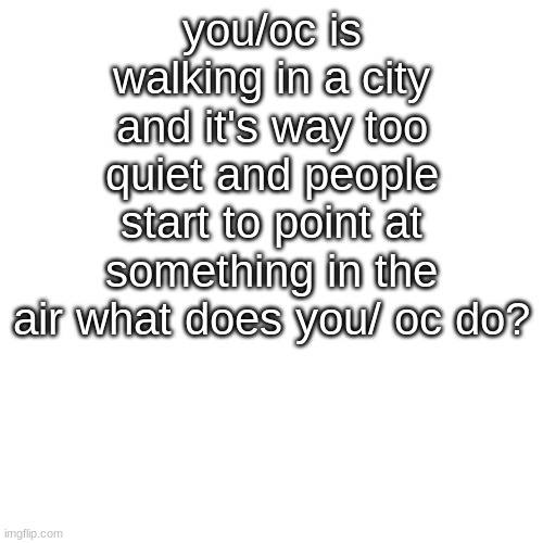 they something in the air | you/oc is walking in a city and it's way too quiet and people start to point at something in the air what does you/ oc do? | image tagged in memes,blank transparent square | made w/ Imgflip meme maker