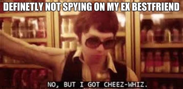 no, but i got cheez-whiz | DEFINETLY NOT SPYING ON MY EX BESTFRIEND | image tagged in no but i got cheez-whiz | made w/ Imgflip meme maker