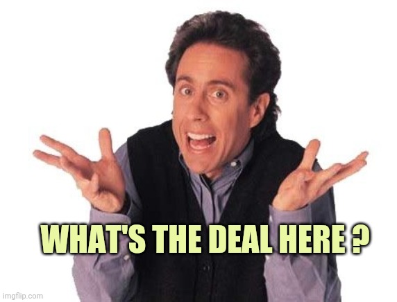 Jerry seinfeld whats the deal | WHAT'S THE DEAL HERE ? | image tagged in jerry seinfeld whats the deal | made w/ Imgflip meme maker