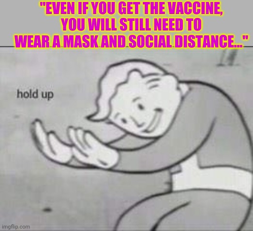 Fallout Hold Up | "EVEN IF YOU GET THE VACCINE, YOU WILL STILL NEED TO WEAR A MASK AND SOCIAL DISTANCE..." | image tagged in fallout hold up | made w/ Imgflip meme maker