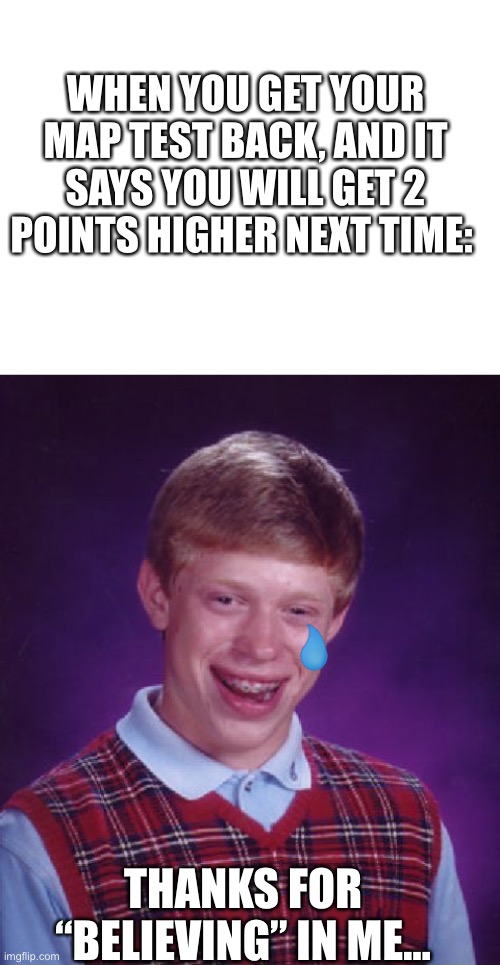 IM RUNNING OUT OF IDEAS! | WHEN YOU GET YOUR MAP TEST BACK, AND IT SAYS YOU WILL GET 2 POINTS HIGHER NEXT TIME:; THANKS FOR “BELIEVING” IN ME... | image tagged in blank white template,memes,bad luck brian | made w/ Imgflip meme maker