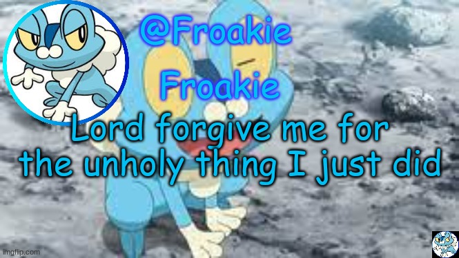 idk | Lord forgive me for the unholy thing I just did | image tagged in froakie template,msmg,memes | made w/ Imgflip meme maker