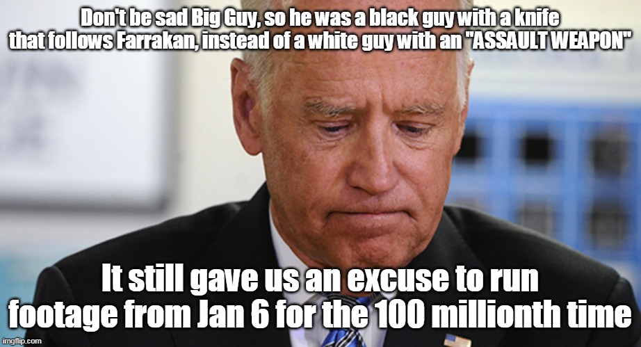 Pops is not a happy Pappy | Don't be sad Big Guy, so he was a black guy with a knife that follows Farrakan, instead of a white guy with an "ASSAULT WEAPON"; It still gave us an excuse to run footage from Jan 6 for the 100 millionth time | image tagged in memes | made w/ Imgflip meme maker