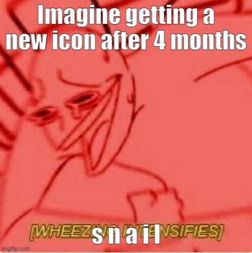 XD | Imagine getting a new icon after 4 months; s n a i l | image tagged in wheeze | made w/ Imgflip meme maker